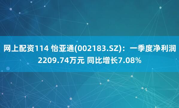 网上配资114 怡亚通(002183.SZ)：一季度净利润2209.74万元 同比增长7.08%