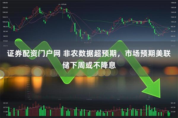 证券配资门户网 非农数据超预期，市场预期美联储下周或不降息