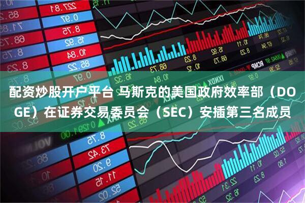 配资炒股开户平台 马斯克的美国政府效率部（DOGE）在证券交易委员会（SEC）安插第三名成员