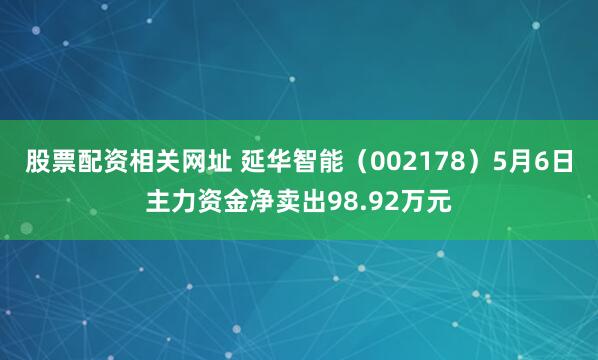 股票配资相关网址 延华智能（002178）5月6日主力资金净卖出98.92万元