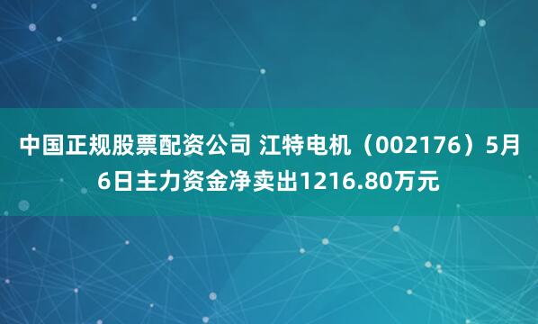 中国正规股票配资公司 江特电机（002176）5月6日主力资金净卖出1216.80万元