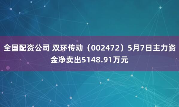 全国配资公司 双环传动（002472）5月7日主力资金净卖出5148.91万元