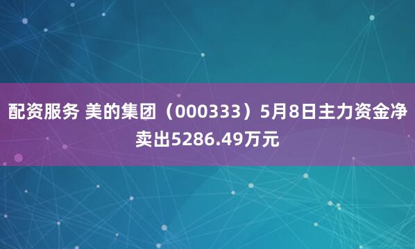 配资服务 美的集团（000333）5月8日主力资金净卖出5286.49万元