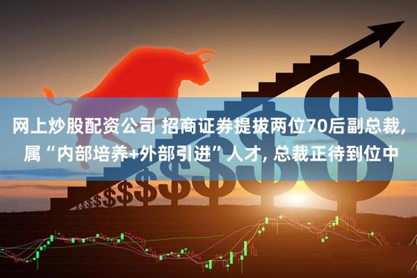 网上炒股配资公司 招商证券提拔两位70后副总裁, 属“内部培养+外部引进”人才, 总裁正待到位中