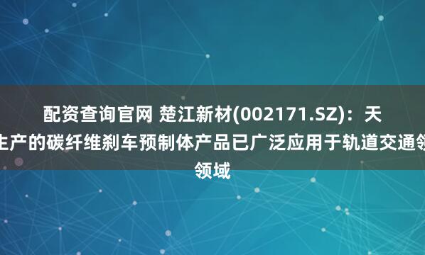 配资查询官网 楚江新材(002171.SZ)：天鸟生产的碳纤维刹车预制体产品已广泛应用于轨道交通领域