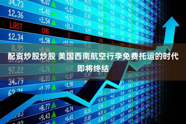 配资炒股炒股 美国西南航空行李免费托运的时代即将终结