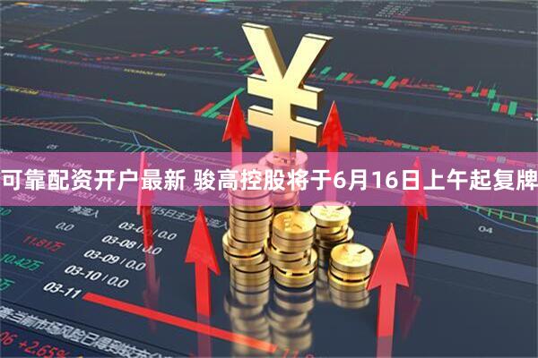 可靠配资开户最新 骏高控股将于6月16日上午起复牌
