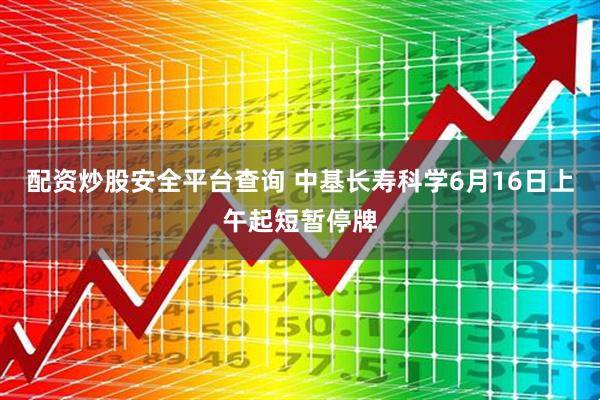 配资炒股安全平台查询 中基长寿科学6月16日上午起短暂停牌