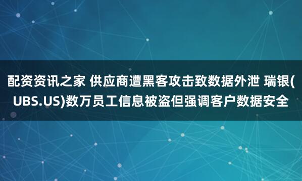 配资资讯之家 供应商遭黑客攻击致数据外泄 瑞银(UBS.US)数万员工信息被盗但强调客户数据安全