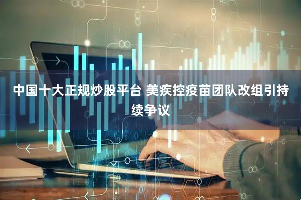 中国十大正规炒股平台 美疾控疫苗团队改组引持续争议