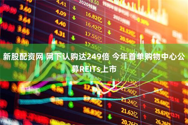 新股配资网 网下认购达249倍 今年首单购物中心公募REITs上市