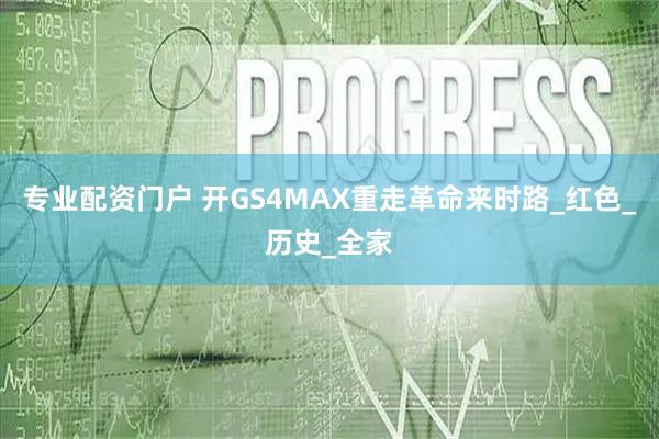 专业配资门户 开GS4MAX重走革命来时路_红色_历史_全家